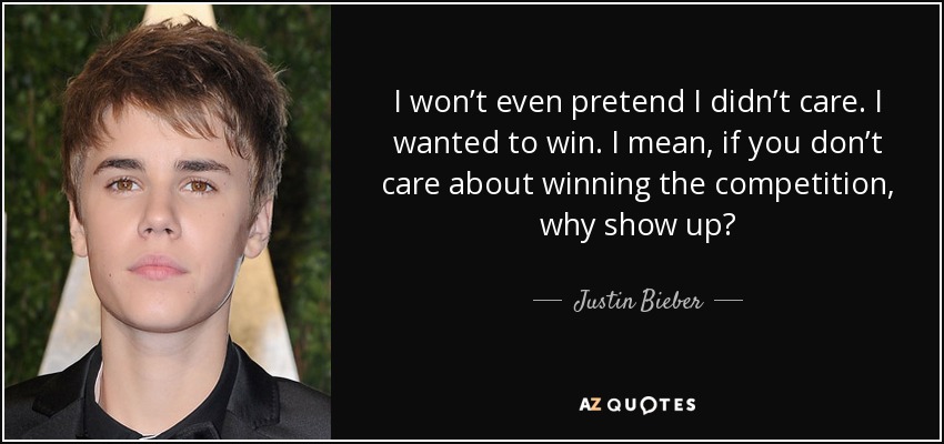I won’t even pretend I didn’t care. I wanted to win. I mean, if you don’t care about winning the competition, why show up? - Justin Bieber