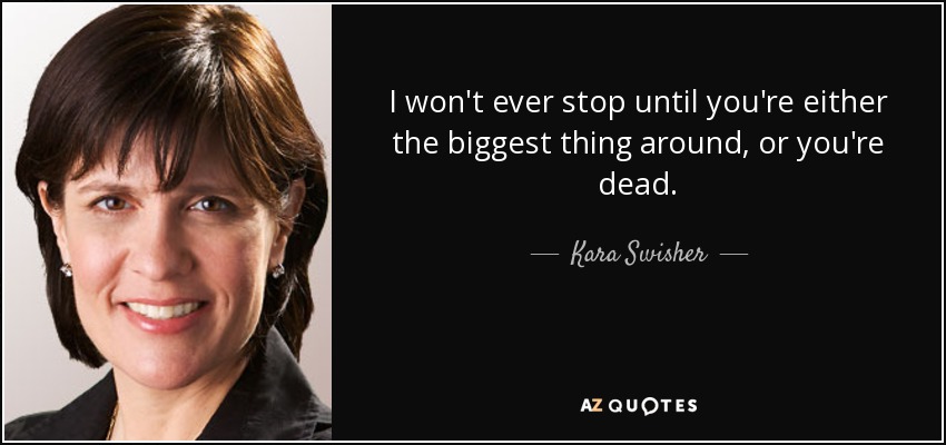 I won't ever stop until you're either the biggest thing around, or you're dead. - Kara Swisher