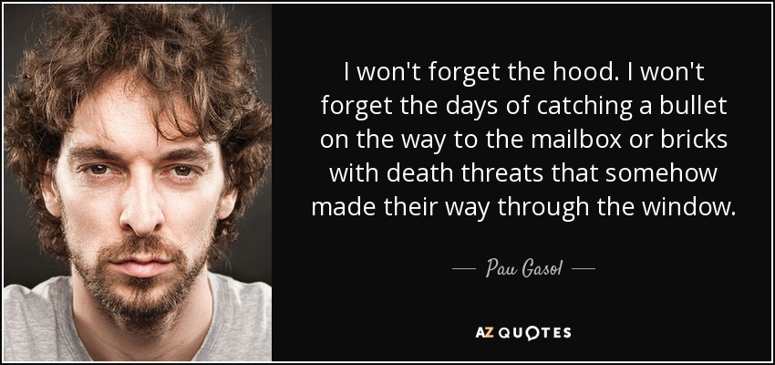 I won't forget the hood. I won't forget the days of catching a bullet on the way to the mailbox or bricks with death threats that somehow made their way through the window. - Pau Gasol