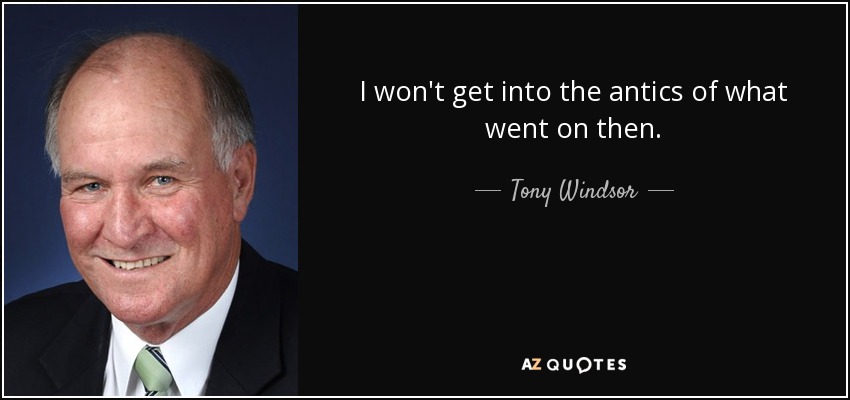 I won't get into the antics of what went on then. - Tony Windsor