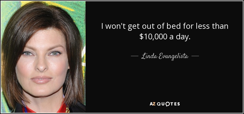 I won't get out of bed for less than $10,000 a day. - Linda Evangelista