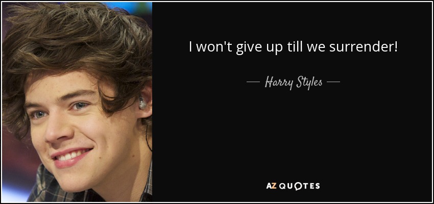 I won't give up till we surrender! - Harry Styles