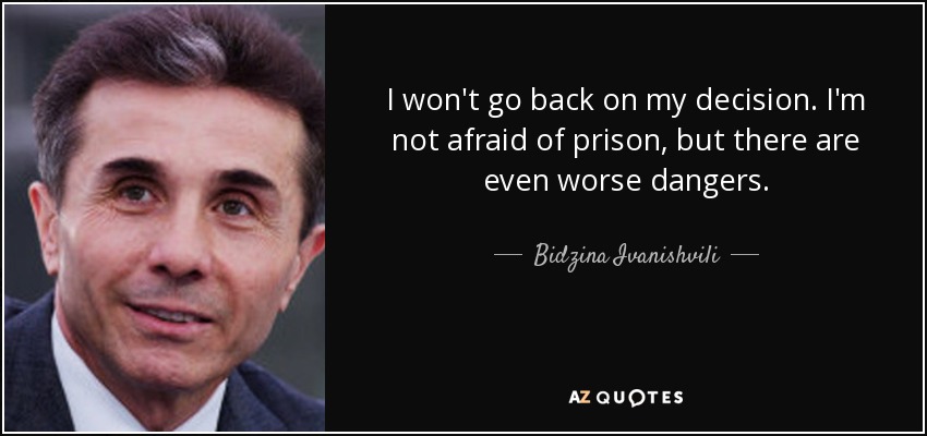I won't go back on my decision. I'm not afraid of prison, but there are even worse dangers. - Bidzina Ivanishvili