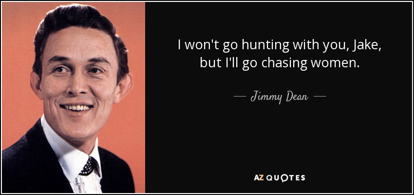 I won't go hunting with you, Jake, but I'll go chasing women. - Jimmy Dean