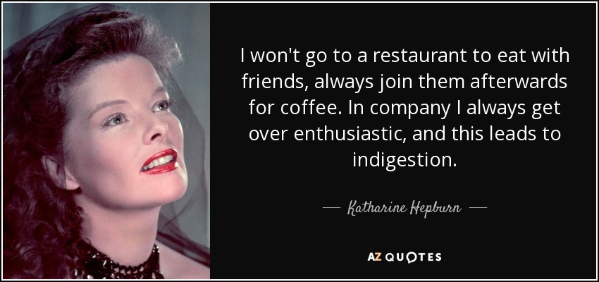 I won't go to a restaurant to eat with friends, always join them afterwards for coffee. In company I always get over enthusiastic, and this leads to indigestion. - Katharine Hepburn