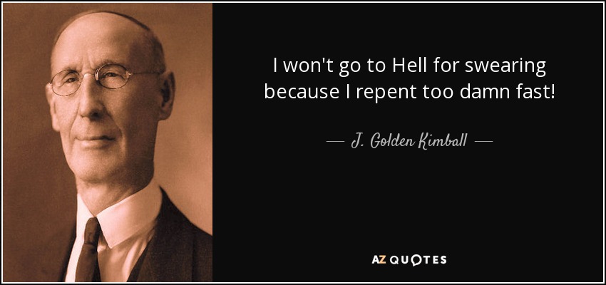 I won't go to Hell for swearing because I repent too damn fast! - J. Golden Kimball