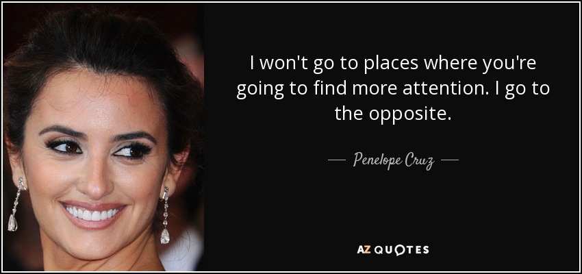 I won't go to places where you're going to find more attention. I go to the opposite. - Penelope Cruz