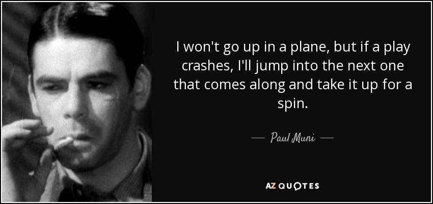 I won't go up in a plane, but if a play crashes, I'll jump into the next one that comes along and take it up for a spin. - Paul Muni