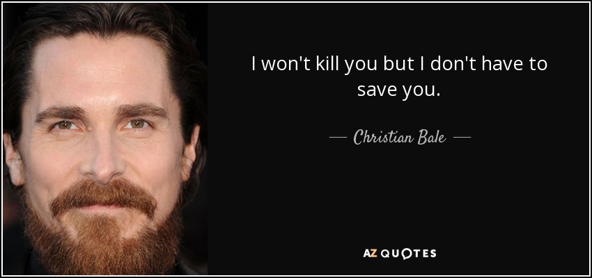 I won't kill you but I don't have to save you. - Christian Bale