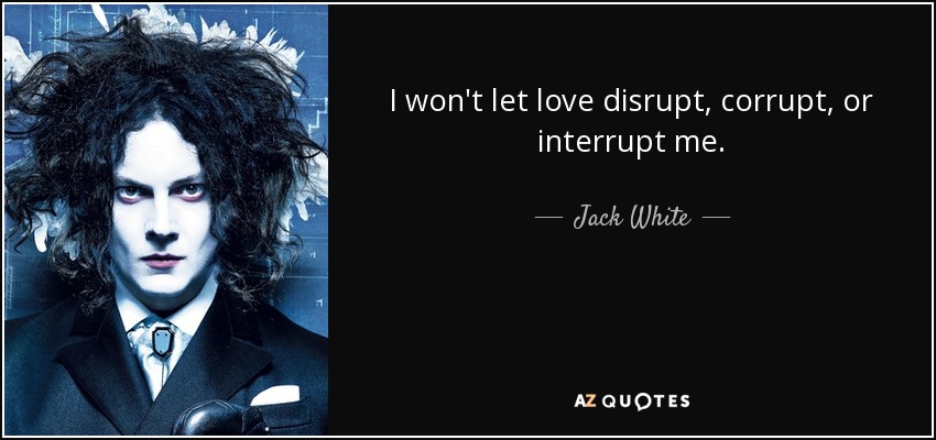 I won't let love disrupt, corrupt, or interrupt me. - Jack White