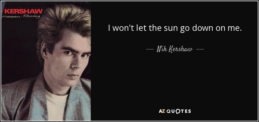 I won't let the sun go down on me. - Nik Kershaw