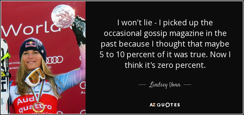 I won't lie - I picked up the occasional gossip magazine in the past because I thought that maybe 5 to 10 percent of it was true. Now I think it's zero percent. - Lindsey Vonn
