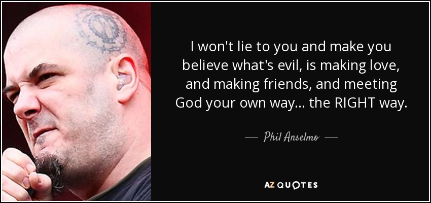 I won't lie to you and make you believe what's evil, is making love, and making friends, and meeting God your own way... the RIGHT way. - Phil Anselmo