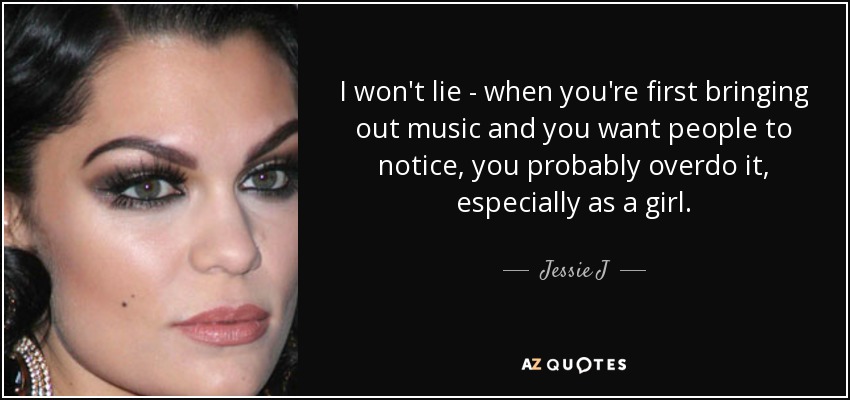 I won't lie - when you're first bringing out music and you want people to notice, you probably overdo it, especially as a girl. - Jessie J