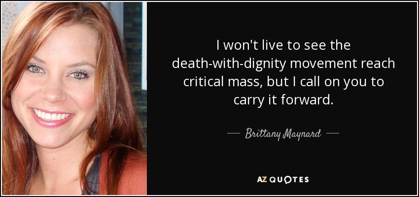 I won't live to see the death-with-dignity movement reach critical mass, but I call on you to carry it forward. - Brittany Maynard