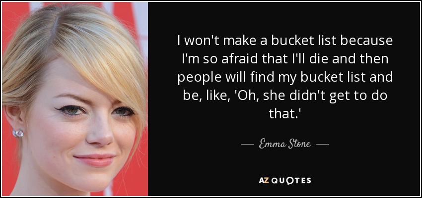 I won't make a bucket list because I'm so afraid that I'll die and then people will find my bucket list and be, like, 'Oh, she didn't get to do that.' - Emma Stone