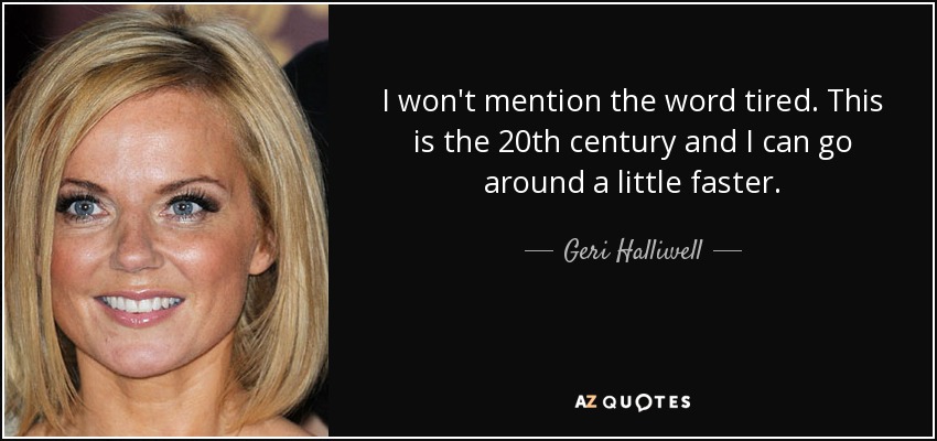 I won't mention the word tired. This is the 20th century and I can go around a little faster. - Geri Halliwell
