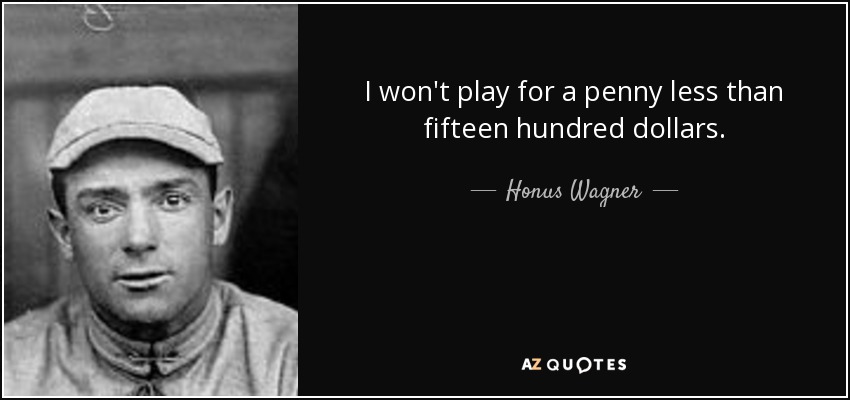 I won't play for a penny less than fifteen hundred dollars. - Honus Wagner