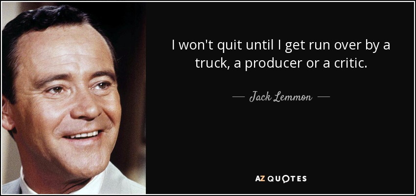 I won't quit until I get run over by a truck, a producer or a critic. - Jack Lemmon