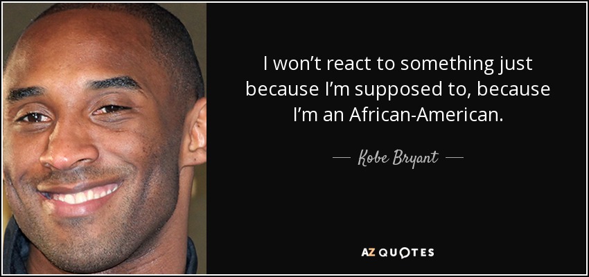 I won’t react to something just because I’m supposed to, because I’m an African-American. - Kobe Bryant