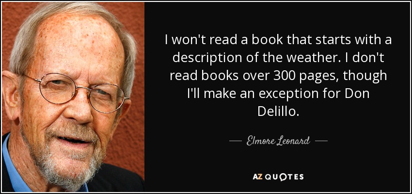I won't read a book that starts with a description of the weather. I don't read books over 300 pages, though I'll make an exception for Don Delillo. - Elmore Leonard