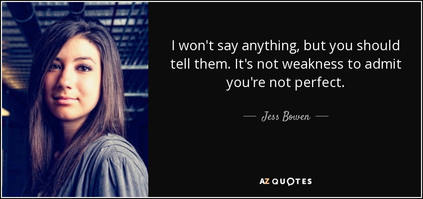 I won't say anything, but you should tell them. It's not weakness to admit you're not perfect. - Jess Bowen