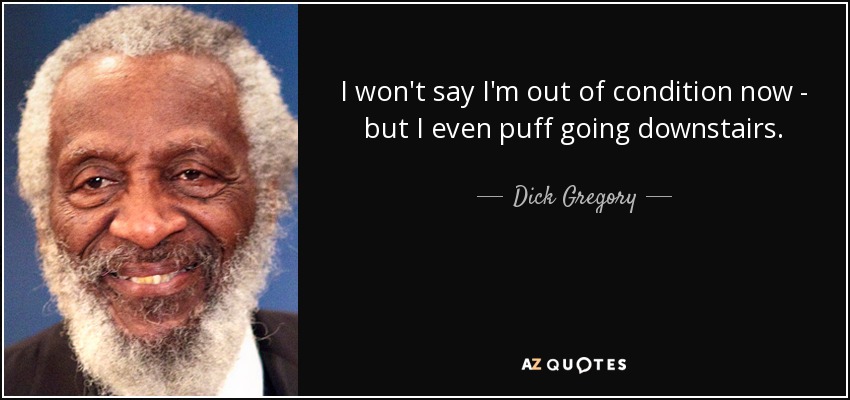 I won't say I'm out of condition now - but I even puff going downstairs. - Dick Gregory