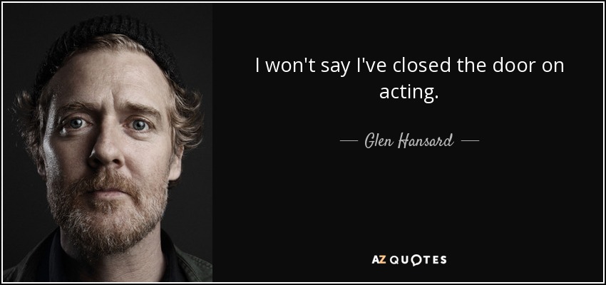 I won't say I've closed the door on acting. - Glen Hansard