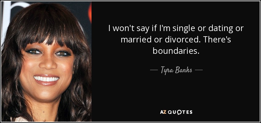 I won't say if I'm single or dating or married or divorced. There's boundaries. - Tyra Banks