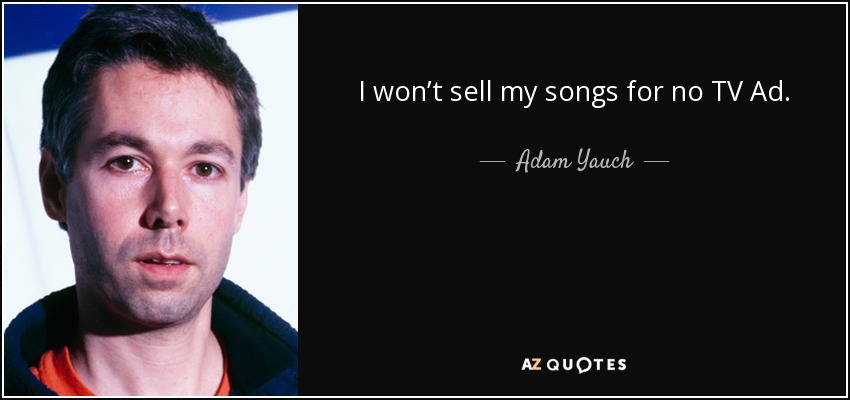 I won’t sell my songs for no TV Ad. - Adam Yauch