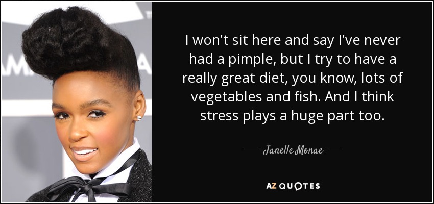 I won't sit here and say I've never had a pimple, but I try to have a really great diet, you know, lots of vegetables and fish. And I think stress plays a huge part too. - Janelle Monae