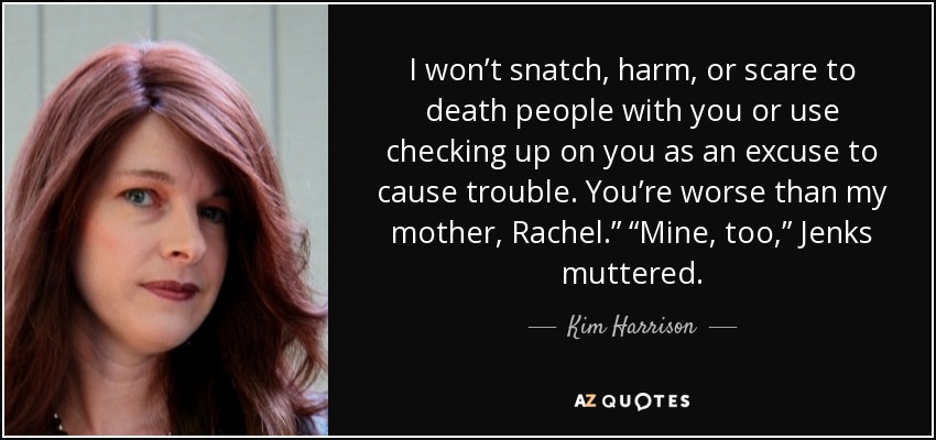 I won’t snatch, harm, or scare to death people with you or use checking up on you as an excuse to cause trouble. You’re worse than my mother, Rachel.” “Mine, too,” Jenks muttered. - Kim Harrison