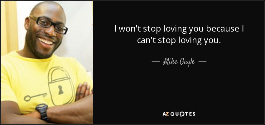 I won't stop loving you because I can't stop loving you. - Mike Gayle
