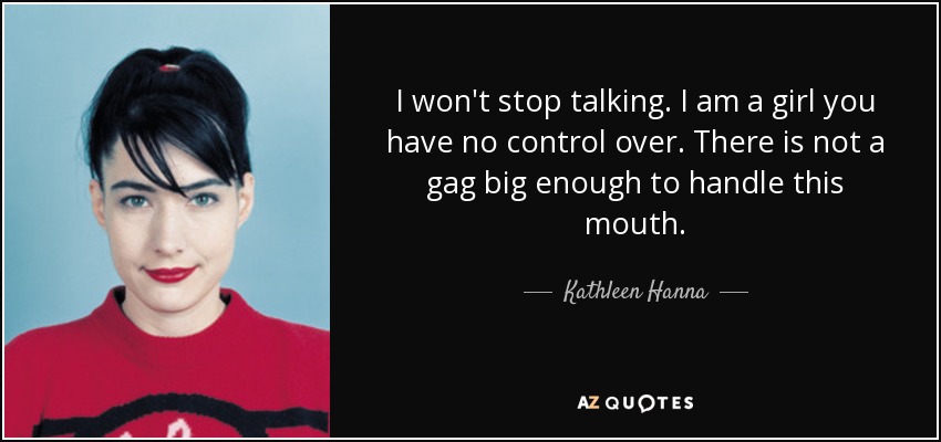 I won't stop talking. I am a girl you have no control over. There is not a gag big enough to handle this mouth. - Kathleen Hanna