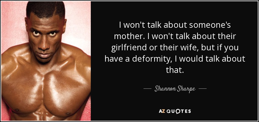 I won't talk about someone's mother. I won't talk about their girlfriend or their wife, but if you have a deformity, I would talk about that. - Shannon Sharpe
