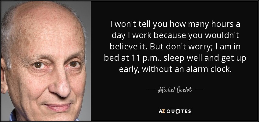 I won't tell you how many hours a day I work because you wouldn't believe it. But don't worry; I am in bed at 11 p.m., sleep well and get up early, without an alarm clock. - Michel Ocelot