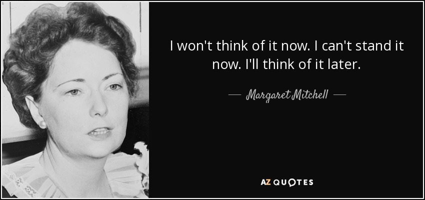 I won't think of it now. I can't stand it now. I'll think of it later. - Margaret Mitchell