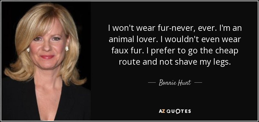 I won't wear fur-never, ever. I'm an animal lover. I wouldn't even wear faux fur. I prefer to go the cheap route and not shave my legs. - Bonnie Hunt
