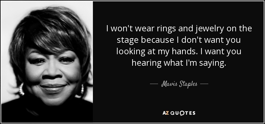 I won't wear rings and jewelry on the stage because I don't want you looking at my hands. I want you hearing what I'm saying. - Mavis Staples