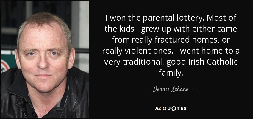 I won the parental lottery. Most of the kids I grew up with either came from really fractured homes, or really violent ones. I went home to a very traditional, good Irish Catholic family. - Dennis Lehane