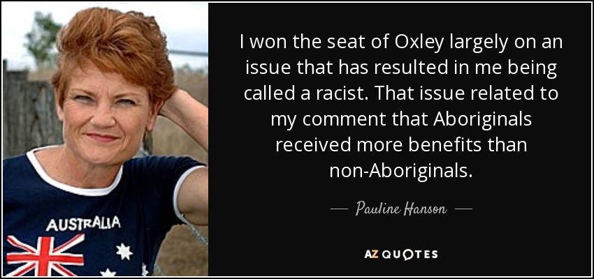 I won the seat of Oxley largely on an issue that has resulted in me being called a racist. That issue related to my comment that Aboriginals received more benefits than non-Aboriginals. - Pauline Hanson
