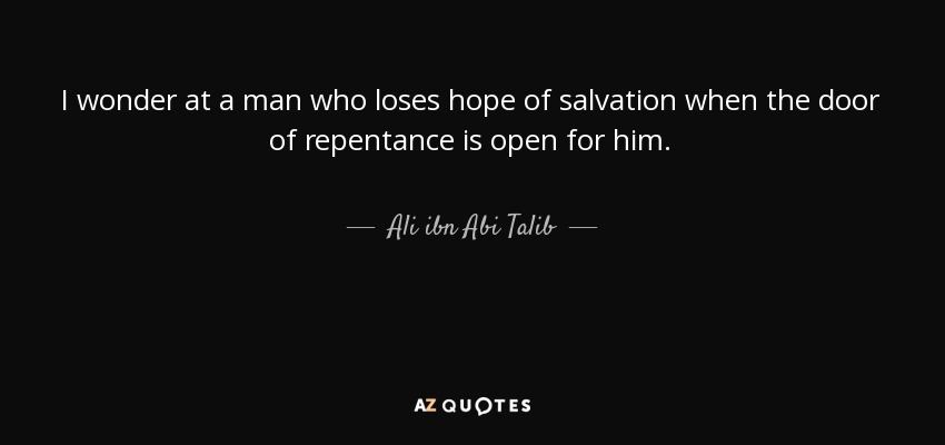I wonder at a man who loses hope of salvation when the door of repentance is open for him. - Ali ibn Abi Talib