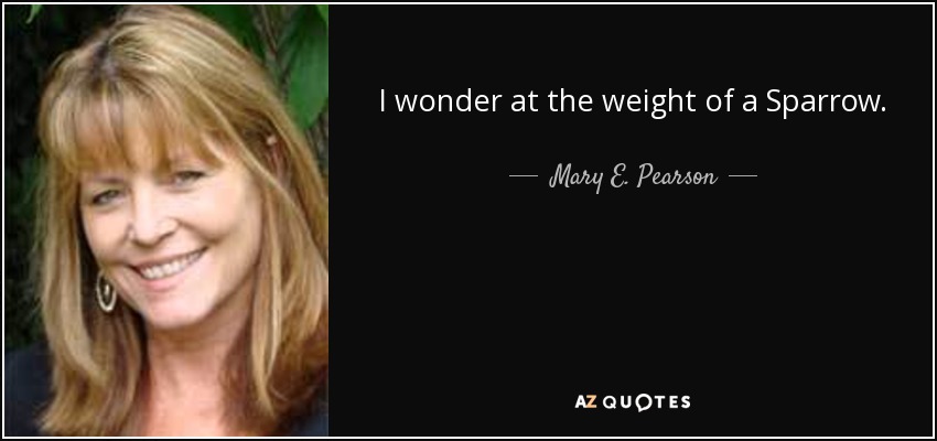 I wonder at the weight of a Sparrow. - Mary E. Pearson