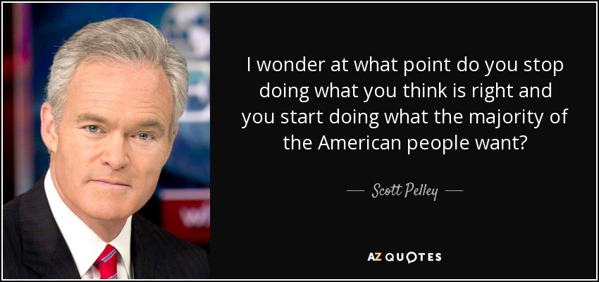 I wonder at what point do you stop doing what you think is right and you start doing what the majority of the American people want? - Scott Pelley
