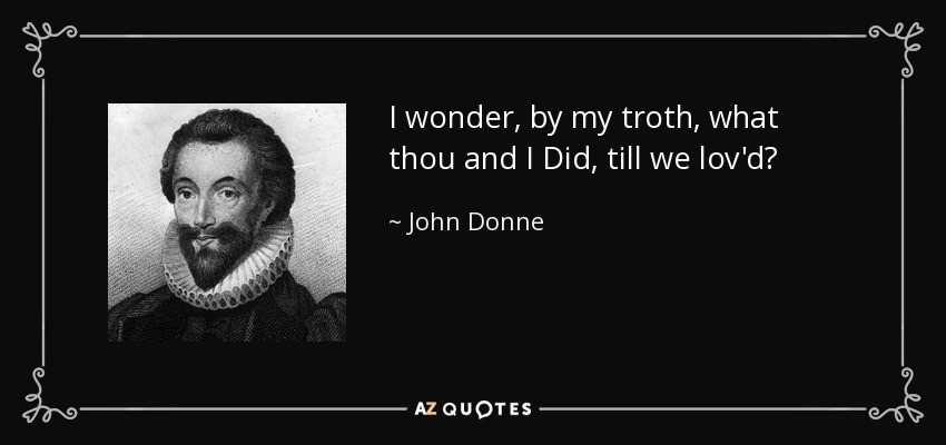 I wonder, by my troth, what thou and I Did, till we lov'd? - John Donne