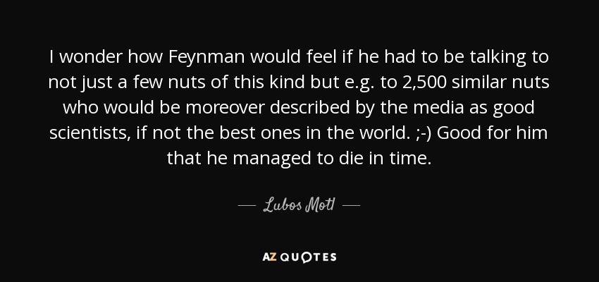 I wonder how Feynman would feel if he had to be talking to not just a few nuts of this kind but e.g. to 2,500 similar nuts who would be moreover described by the media as good scientists, if not the best ones in the world. ;-) Good for him that he managed to die in time. - Lubos Motl