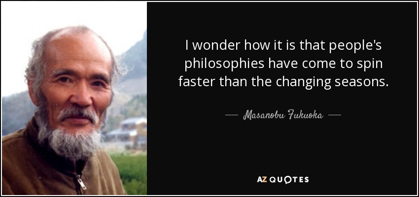 I wonder how it is that people's philosophies have come to spin faster than the changing seasons. - Masanobu Fukuoka