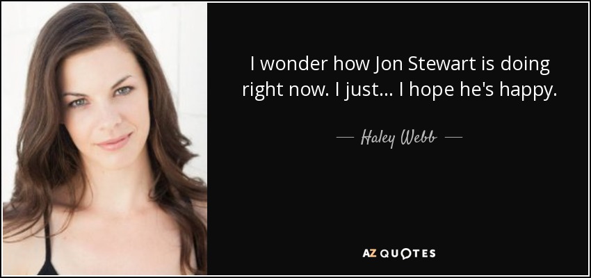 I wonder how Jon Stewart is doing right now. I just ... I hope he's happy. - Haley Webb
