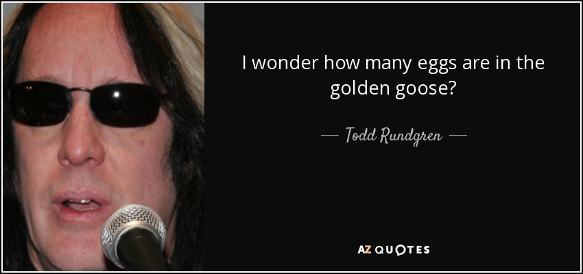 I wonder how many eggs are in the golden goose? - Todd Rundgren
