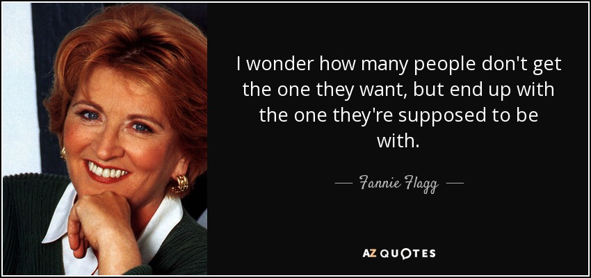 I wonder how many people don't get the one they want, but end up with the one they're supposed to be with. - Fannie Flagg